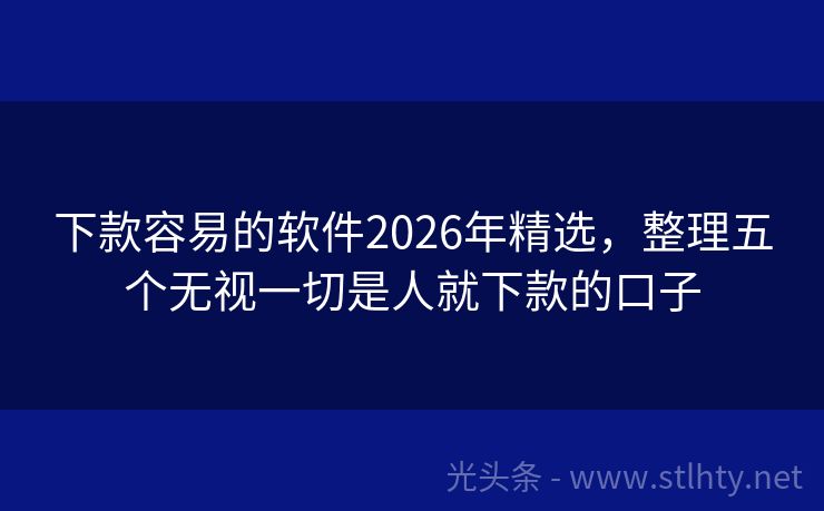 下款容易的软件2026年精选，整理五个无视一切是人就下款的口子