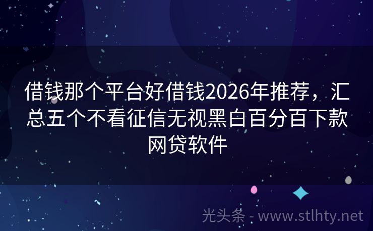 借钱那个平台好借钱2026年推荐，汇总五个不看征信无视黑白百分百下款网贷软件