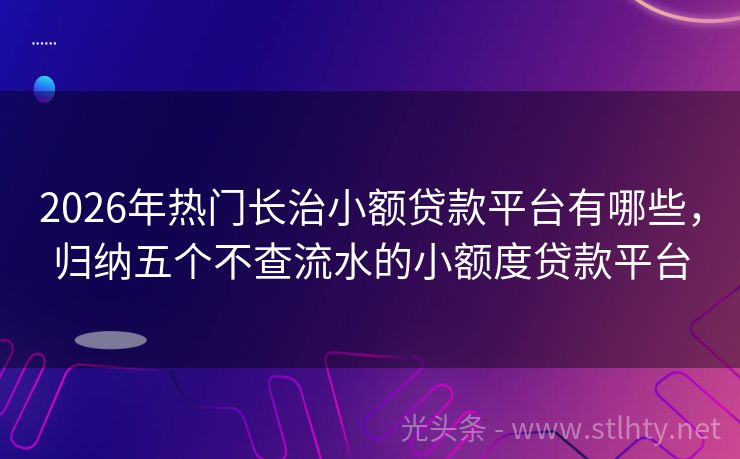 2026年热门长治小额贷款平台有哪些,归纳五个不查流水的小额度贷款平台