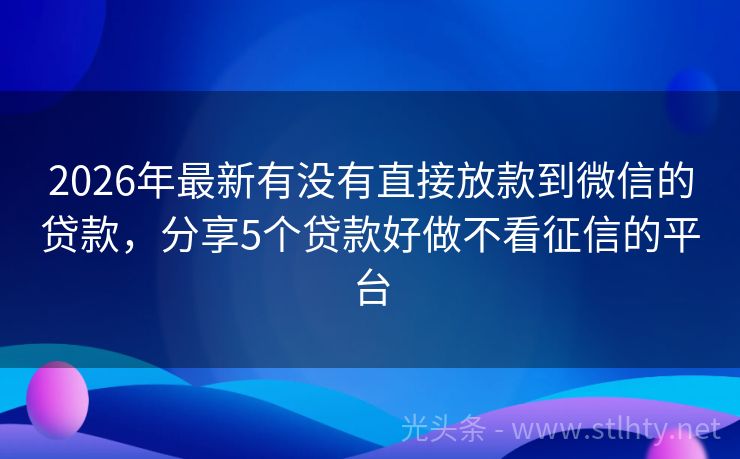 2026年最新有没有直接放款到微信的贷款,分享5个贷款好做不看征信的平台