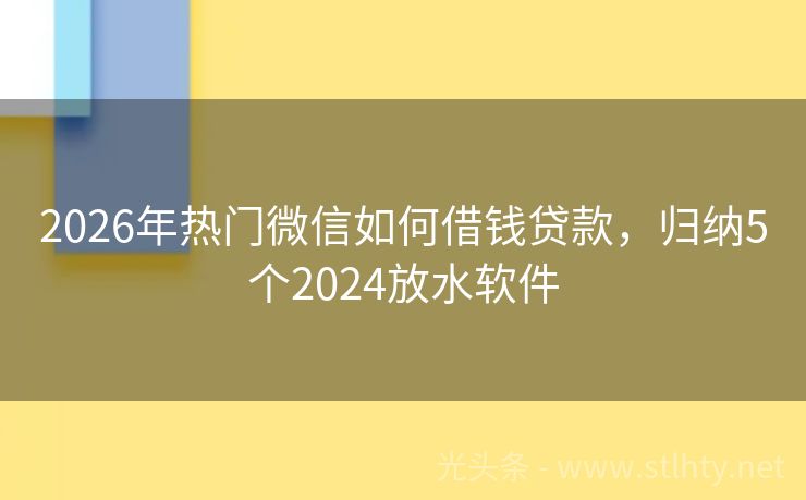 2026年热门微信如何借钱贷款，归纳5个2024放水软件