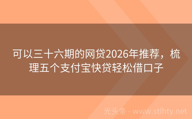 可以三十六期的网贷2026年推荐,梳理五个支付宝快贷轻松借口子