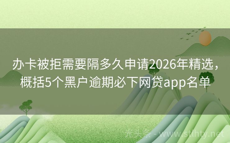 办卡被拒需要隔多久申请2026年精选，概括5个黑户逾期必下网贷app名单