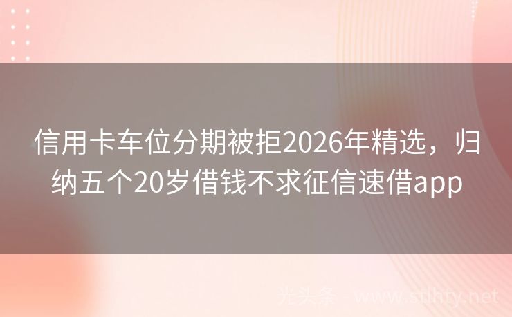 信用卡车位分期被拒2026年精选，归纳五个20岁借钱不求征信速借app