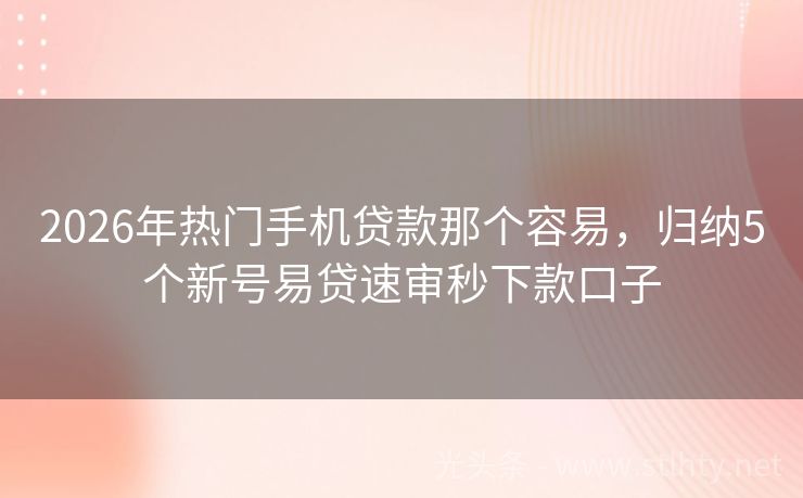 2026年热门手机贷款那个容易，归纳5个新号易贷速审秒下款口子