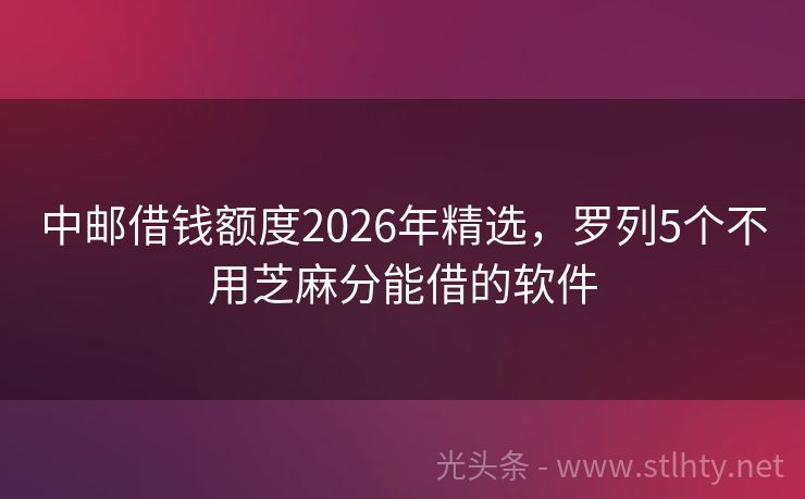 中邮借钱额度2026年精选，罗列5个不用芝麻分能借的软件