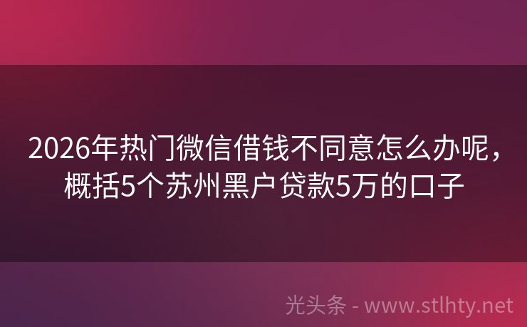 2026年热门微信借钱不同意怎么办呢，概括5个苏州黑户贷款5万的口子