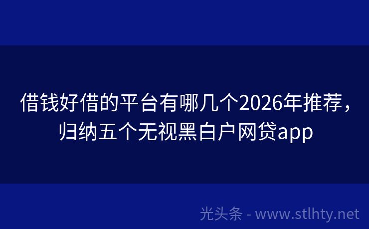 借钱好借的平台有哪几个2026年推荐，归纳五个无视黑白户网贷app