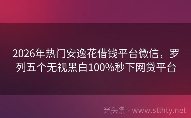2026年热门安逸花借钱平台微信，罗列五个无视黑白100%秒下网贷平台