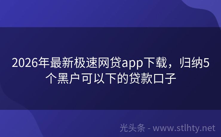 2026年最新极速网贷app下载，归纳5个黑户可以下的贷款口子