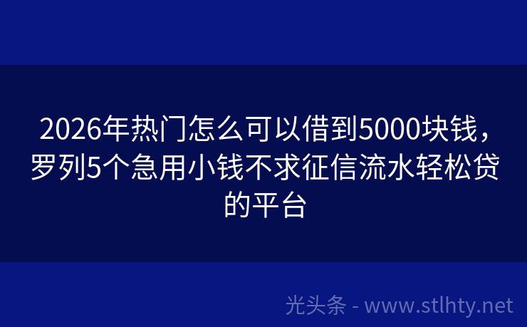2026年热门怎么可以借到5000块钱，罗列5个急用小钱不求征信流水轻松贷的平台