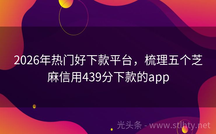 2026年热门好下款平台，梳理五个芝麻信用439分下款的app