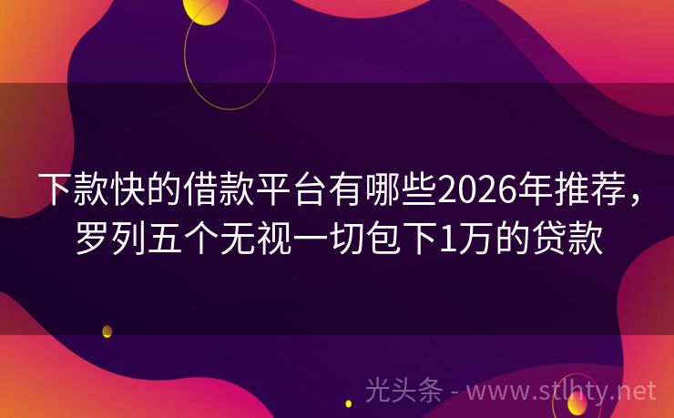 下款快的借款平台有哪些2026年推荐，罗列五个无视一切包下1万的贷款