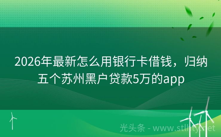 2026年最新怎么用银行卡借钱，归纳五个苏州黑户贷款5万的app