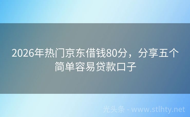 2026年热门京东借钱80分，分享五个简单容易贷款口子