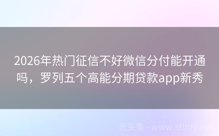 2026年热门征信不好微信分付能开通吗，罗列五个高能分期贷款app新秀