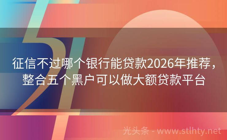 征信不过哪个银行能贷款2026年推荐，整合五个黑户可以做大额贷款平台