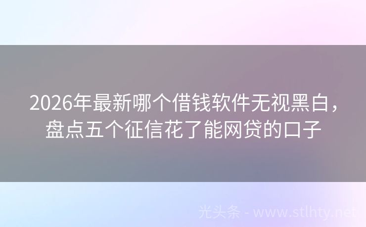 2026年最新哪个借钱软件无视黑白，盘点五个征信花了能网贷的口子
