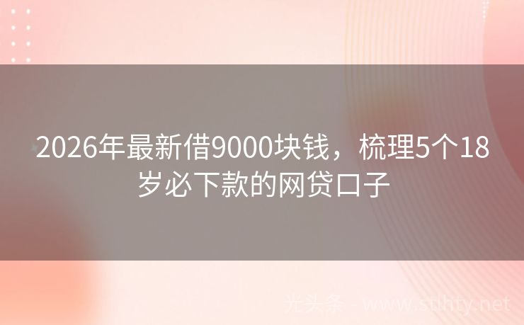 2026年最新借9000块钱，梳理5个18岁必下款的网贷口子