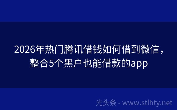 2026年热门腾讯借钱如何借到微信，整合5个黑户也能借款的app