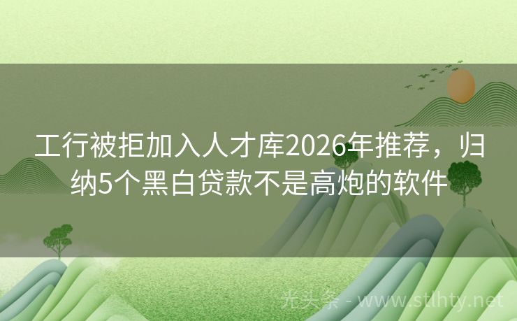工行被拒加入人才库2026年推荐，归纳5个黑白贷款不是高炮的软件