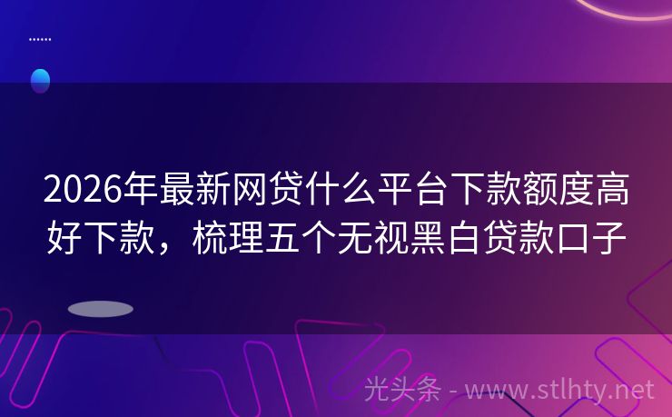 2026年最新网贷什么平台下款额度高好下款，梳理五个无视黑白贷款口子