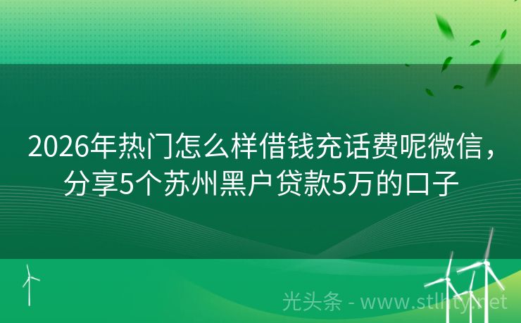 2026年热门怎么样借钱充话费呢微信，分享5个苏州黑户贷款5万的口子
