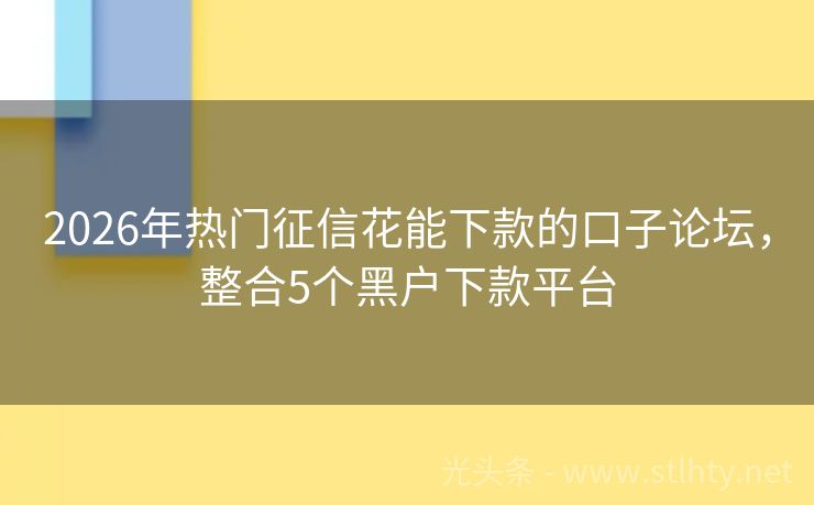 2026年热门征信花能下款的口子论坛，整合5个黑户下款平台