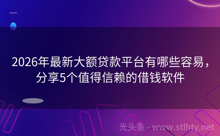 2026年最新大额贷款平台有哪些容易，分享5个值得信赖的借钱软件
