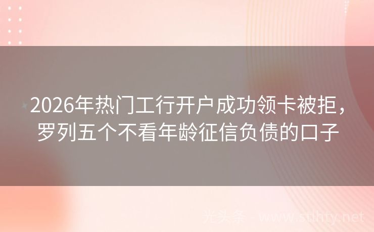 2026年热门工行开户成功领卡被拒，罗列五个不看年龄征信负债的口子