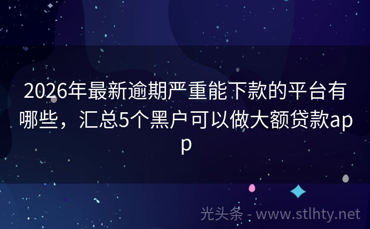2026年最新逾期严重能下款的平台有哪些，汇总5个黑户可以做大额贷款app
