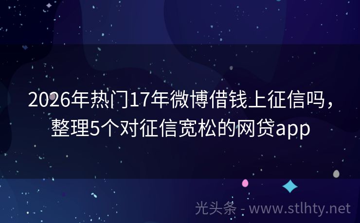 2026年热门17年微博借钱上征信吗，整理5个对征信宽松的网贷app