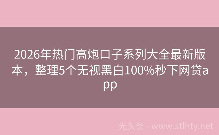 2026年热门高炮口子系列大全最新版本，整理5个无视黑白100%秒下网贷app