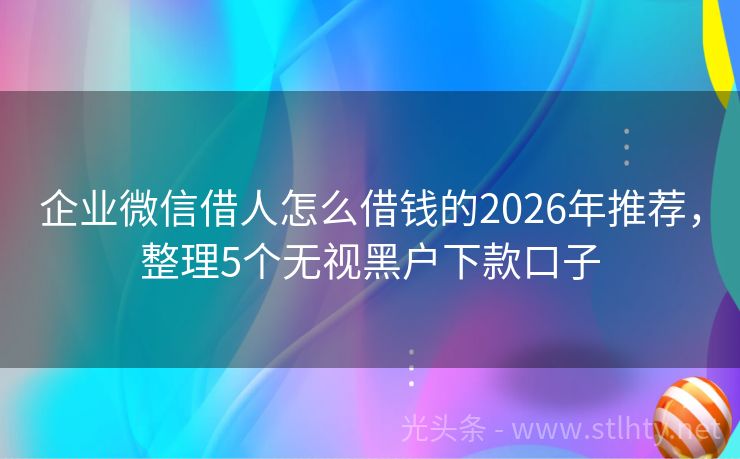 企业微信借人怎么借钱的2026年推荐，整理5个无视黑户下款口子