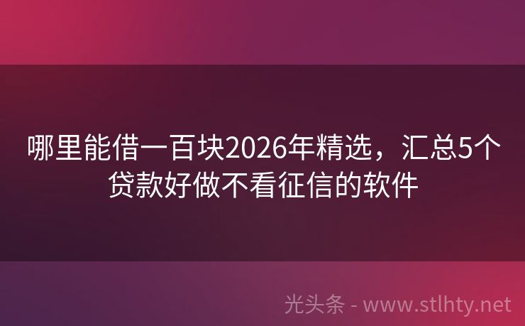 哪里能借一百块2026年精选，汇总5个贷款好做不看征信的软件