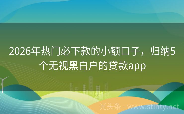 2026年热门必下款的小额口子，归纳5个无视黑白户的贷款app
