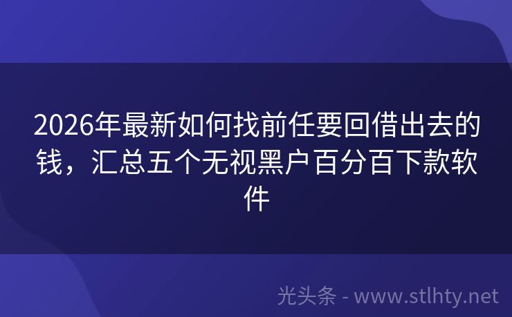 2026年最新如何找前任要回借出去的钱，汇总五个无视黑户百分百下款软件