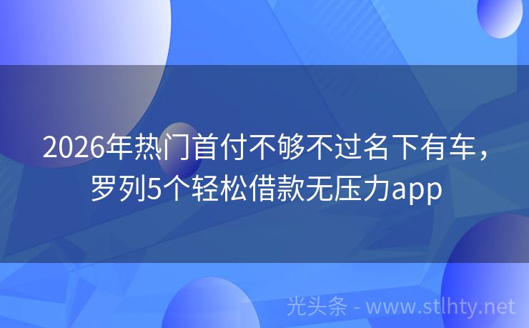 2026年热门首付不够不过名下有车，罗列5个轻松借款无压力app