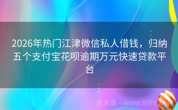 2026年热门江津微信私人借钱，归纳五个支付宝花呗逾期万元快速贷款平台