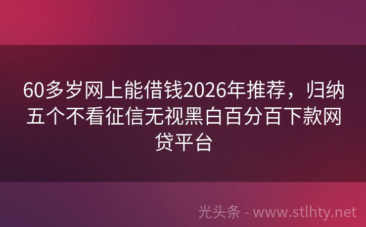 60多岁网上能借钱2026年推荐，归纳五个不看征信无视黑白百分百下款网贷平台