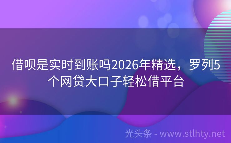 借呗是实时到账吗2026年精选，罗列5个网贷大口子轻松借平台