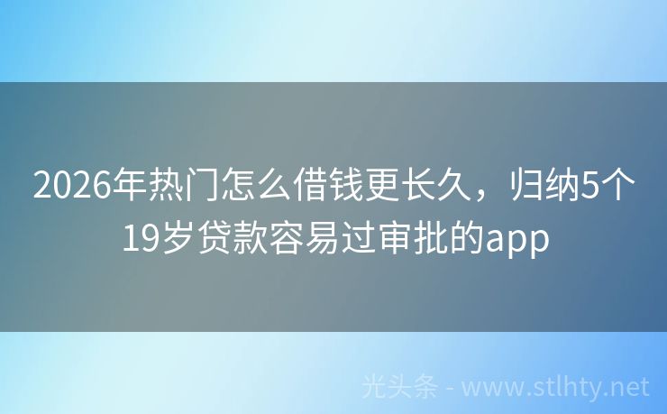 2026年热门怎么借钱更长久，归纳5个19岁贷款容易过审批的app