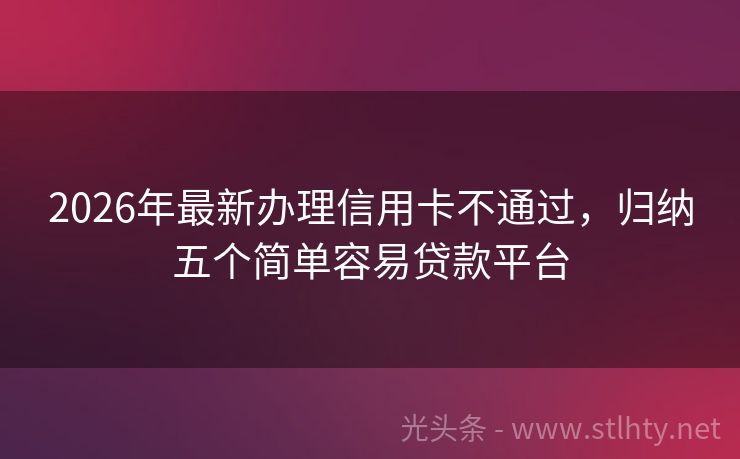 2026年最新办理信用卡不通过，归纳五个简单容易贷款平台