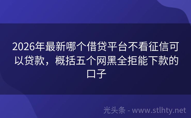 2026年最新哪个借贷平台不看征信可以贷款,概括五个网黑全拒能下款的口子