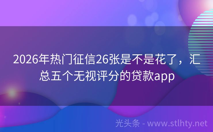 2026年热门征信26张是不是花了,汇总五个无视评分的贷款app