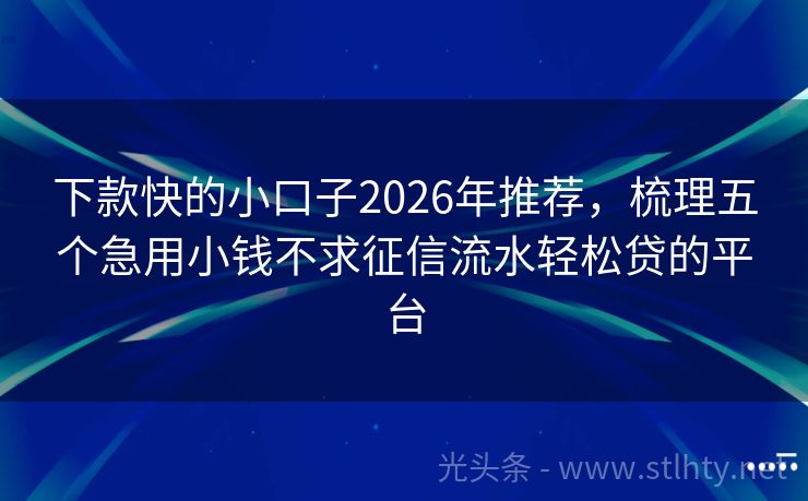 下款快的小口子2026年推荐，梳理五个急用小钱不求征信流水轻松贷的平台