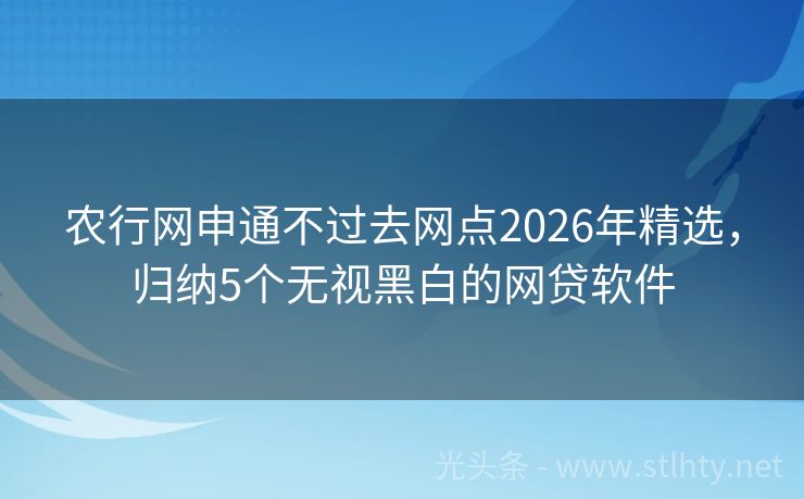 农行网申通不过去网点2026年精选，归纳5个无视黑白的网贷软件