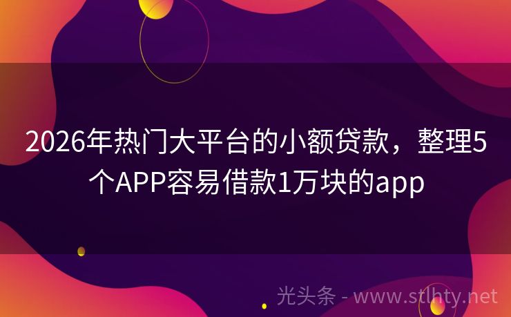 2026年热门大平台的小额贷款，整理5个APP容易借款1万块的app