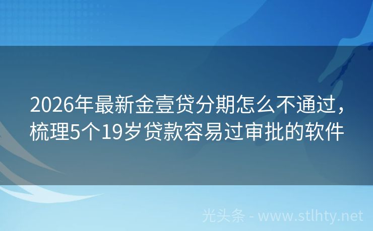 2026年最新金壹贷分期怎么不通过，梳理5个19岁贷款容易过审批的软件