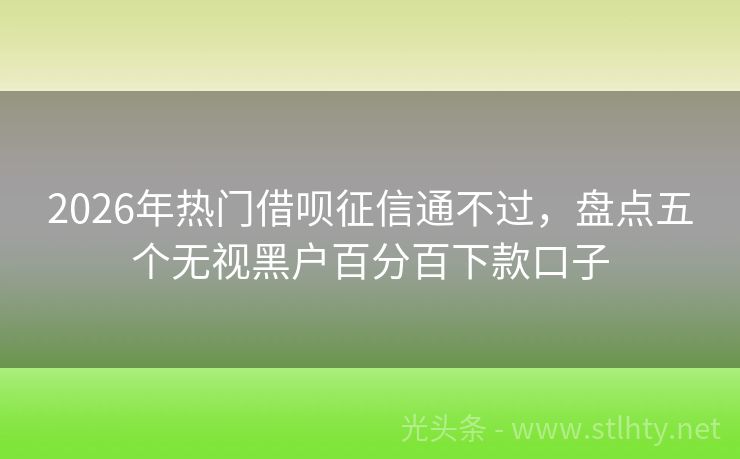 2026年热门借呗征信通不过,盘点五个无视黑户百分百下款口子